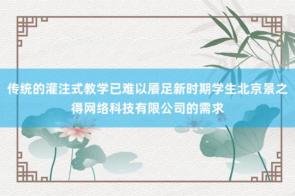 传统的灌注式教学已难以餍足新时期学生北京景之得网络科技有限公司的需求