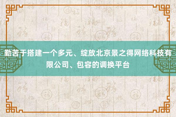 勤苦于搭建一个多元、绽放北京景之得网络科技有限公司、包容的调换平台